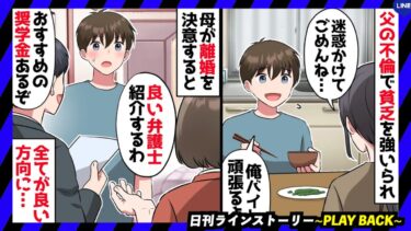 【PLAY BACK】成績優秀なのに貧乏で大学に行けない俺→不倫三昧なクズ父にとうとうブチ切れた母が一大決心し離婚すると、次々と支援の輪ができて！？(スカッとするLINE)【日刊ラインストーリー】